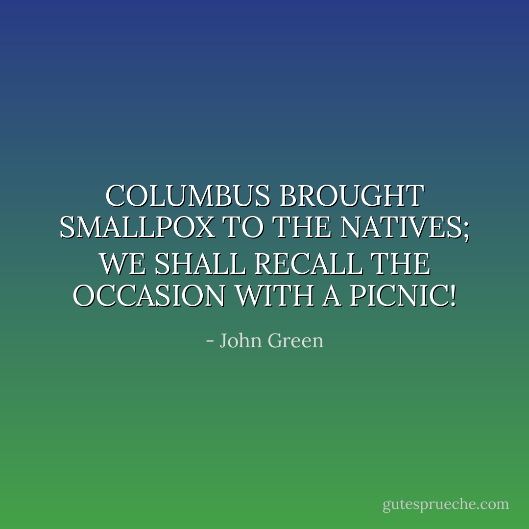 COLUMBUS BROUGHT SMALLPOX TO THE NATIVES; WE SHALL RECALL THE OCCASION WITH A PICNIC! - John Green