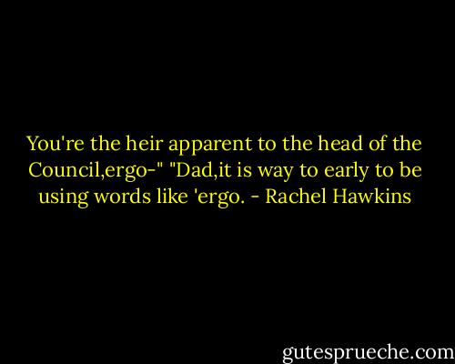 You're the heir apparent to the head of the Council,ergo-"<br />"Dad,it is way to early to be using words like 'ergo. - Rachel Hawkins