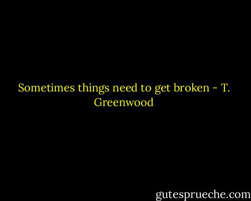 Sometimes things need to get broken - T. Greenwood
