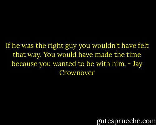 If he was the right guy you wouldn't have felt that way. You would have made the time because you wanted to be with him. - Jay Crownover