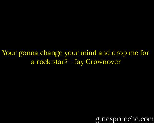 Your gonna change your mind and drop me for a rock star? - Jay Crownover