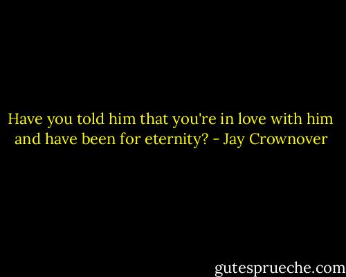 Have you told him that you're in love with him and have been for eternity? - Jay Crownover