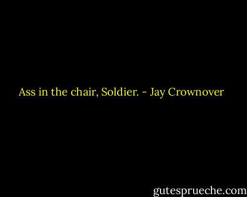 Ass in the chair, Soldier. - Jay Crownover