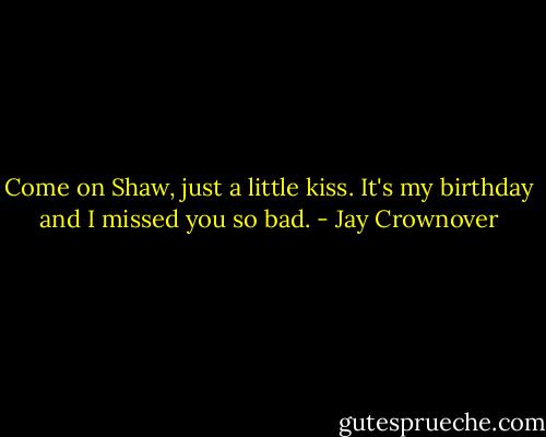 Come on Shaw, just a little kiss. It's my birthday and I missed you so bad. - Jay Crownover