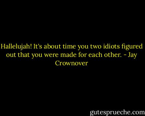Hallelujah! It's about time you two idiots figured out that you were made for each other. - Jay Crownover