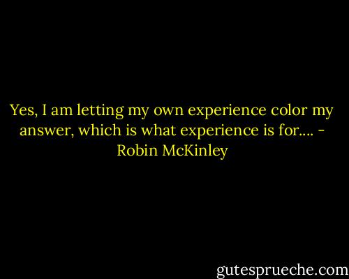 Yes, I am letting my own experience color my answer, which is what experience is for.... - Robin McKinley