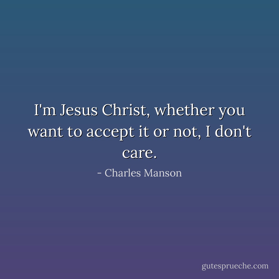 I'm Jesus Christ, whether you want to accept it or not, I don't care. - Charles Manson