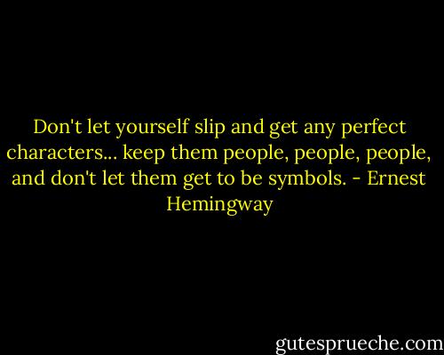 Don't let yourself slip and get any perfect characters... keep them people, people, people, and don't let them get to be symbols. - Ernest Hemingway