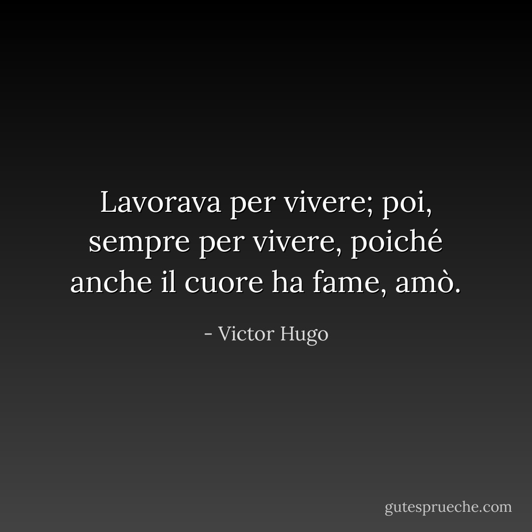 Lavorava per vivere; poi, sempre per vivere, poiché anche il cuore ha fame, amò. - Victor Hugo