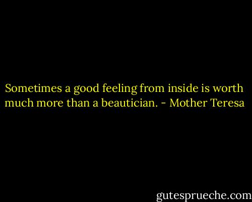 Sometimes a good feeling from inside is worth much more than a beautician. - Mother Teresa