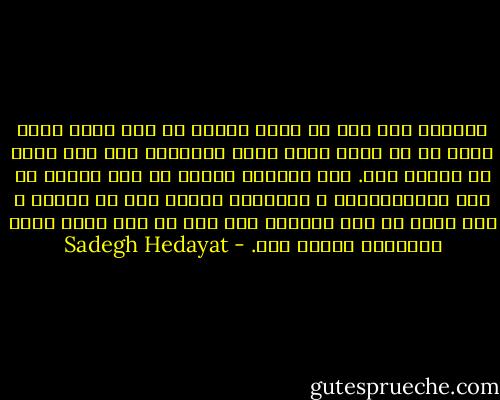 هزاران سال است که همین حرفها را زده اند، همین جماع ها را کرده اند، همین گرفتاری های بچه گانه را داشته اند. آیا سرتاسر زندگی یک قصه مضحک، یک متل باورنکردنی و احمقانه نیست؟ آیا من فسانه و قصه خودم را نمی نویسم؟ قصه فقط یک راه فرار برای آرزوهای ناکام است. - Sadegh Hedayat