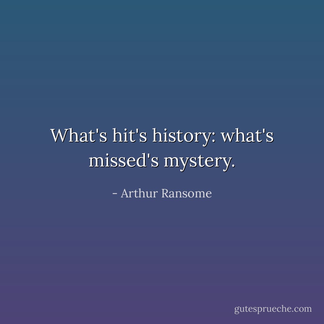 What's hit's history: what's missed's mystery. - Arthur Ransome