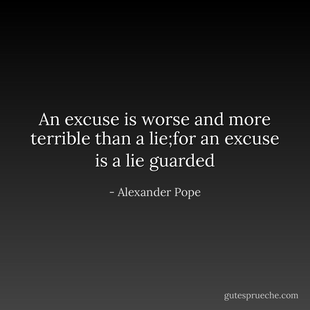 An excuse is worse and more terrible than a lie;for an excuse is a lie guarded - Alexander Pope