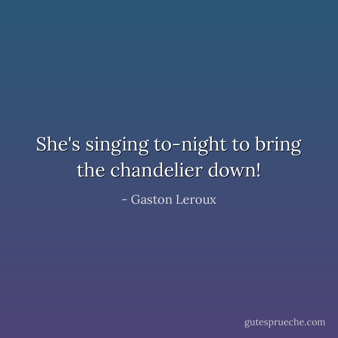 She's singing to-night to bring the chandelier down! - Gaston Leroux