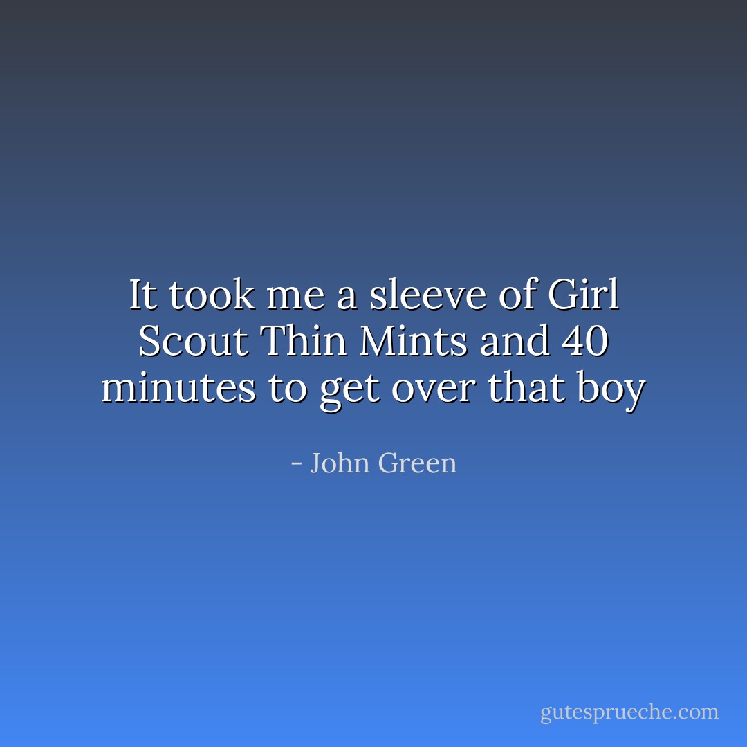 It took me a sleeve of Girl Scout Thin Mints and 40 minutes to get over that boy - John Green