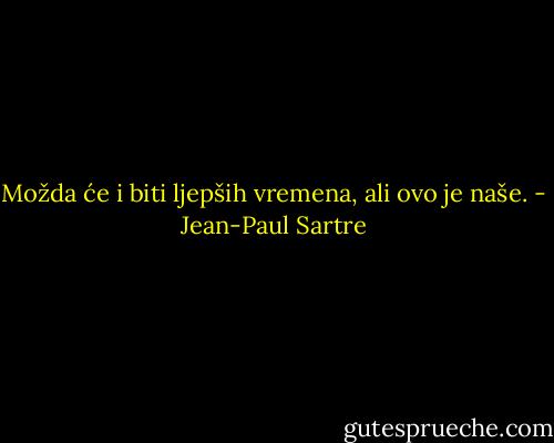 Možda će i biti ljepših vremena, ali ovo je naše. - Jean-Paul Sartre