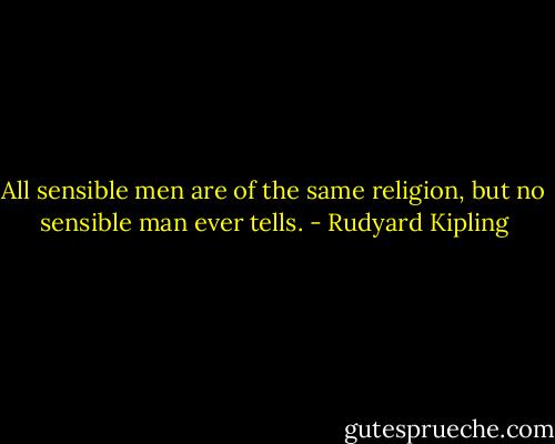 All sensible men are of the same religion, but no sensible man ever tells. - Rudyard Kipling