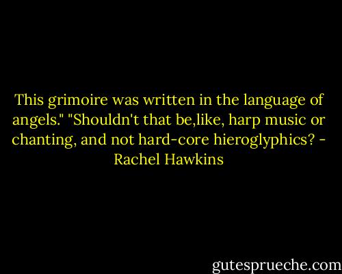 This grimoire was written in the language of angels."<br />"Shouldn't that be,like, harp music or chanting, and not hard-core hieroglyphics? - Rachel Hawkins
