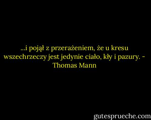 ...i pojął z przerażeniem, że u kresu wszechrzeczy jest jedynie ciało, kły i pazury. - Thomas Mann