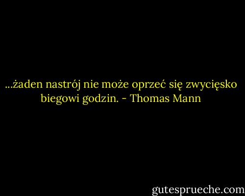 ...żaden nastrój nie może oprzeć się zwycięsko biegowi godzin. - Thomas Mann