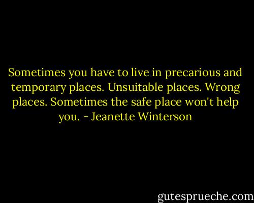 Sometimes you have to live in precarious and temporary places. Unsuitable places. Wrong places. Sometimes the safe place won't help you. - Jeanette Winterson