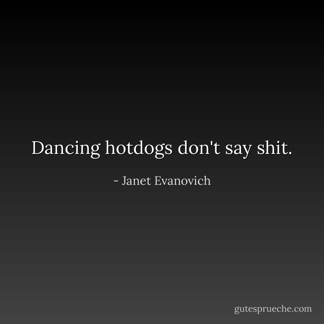 Dancing hotdogs don't say shit. - Janet Evanovich