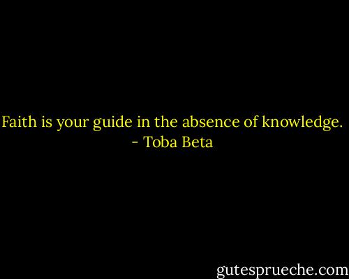 Faith is your guide in the absence of knowledge. - Toba Beta