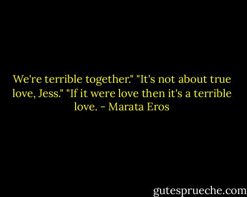 We're terrible together."<br />"It's not about true love, Jess."<br />"If it were love then it's a terrible love. - Marata Eros