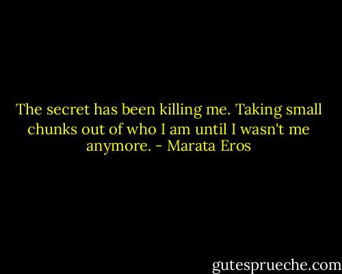 The secret has been killing me. Taking small chunks out of who I am until I wasn't me anymore. - Marata Eros
