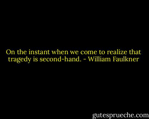 On the instant when we come to realize that tragedy is second-hand. - William Faulkner
