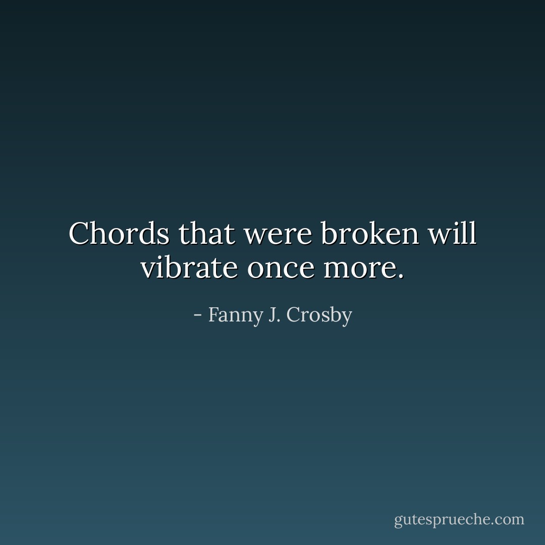 Chords that were broken will vibrate once more. - Fanny J. Crosby