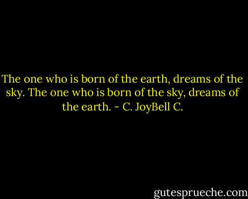 The one who is born of the earth, dreams of the sky. The one who is born of the sky, dreams of the earth. - C. JoyBell C.