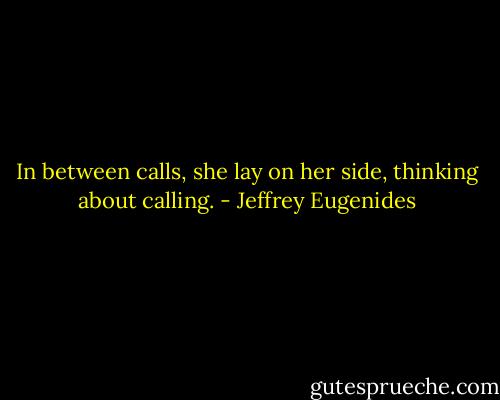 In between calls, she lay on her side, thinking about calling. - Jeffrey Eugenides