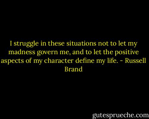 I struggle in these situations not to let my madness govern me, and to let the positive aspects of my character define my life. - Russell Brand