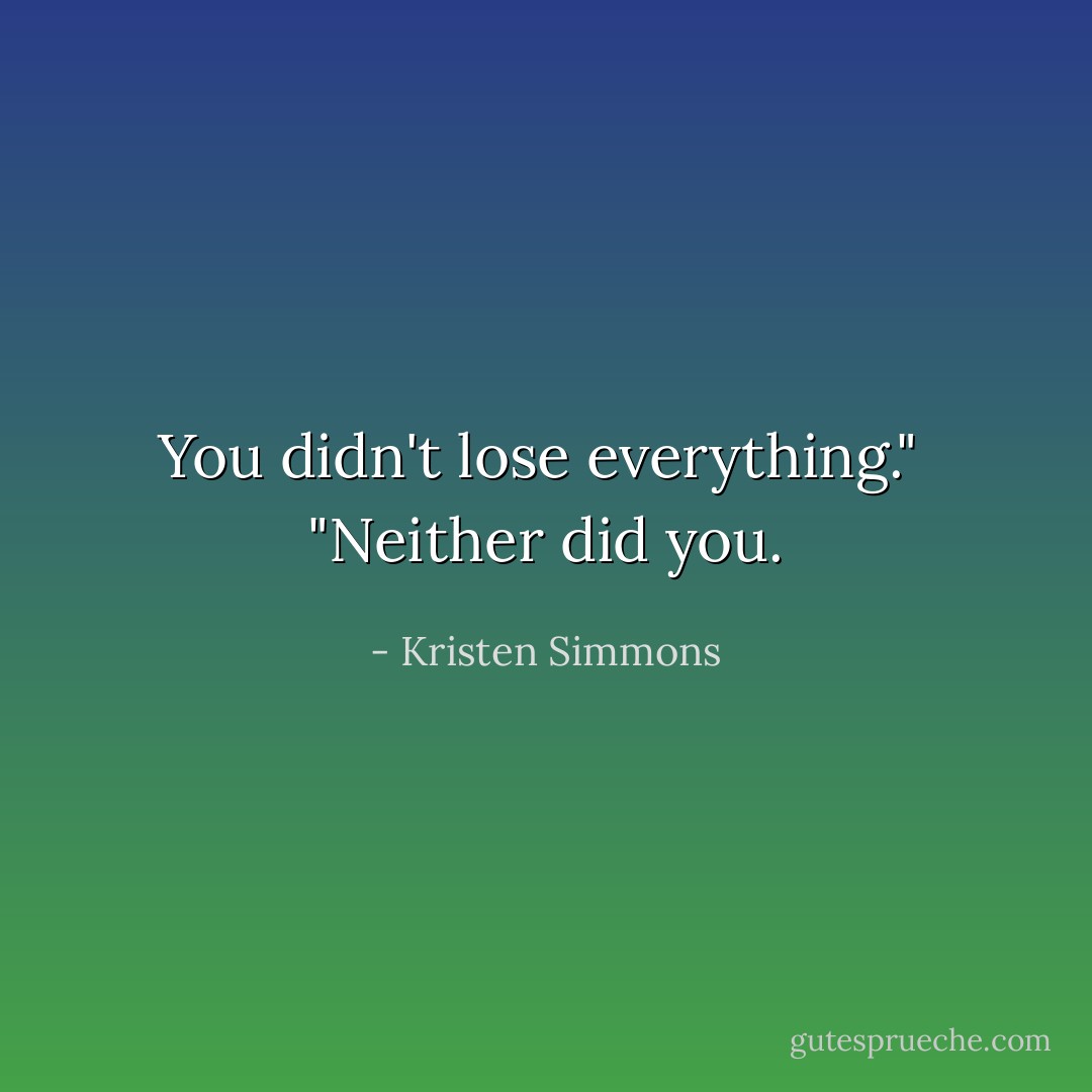 You didn't lose everything."<br /><br />"Neither did you. - Kristen Simmons