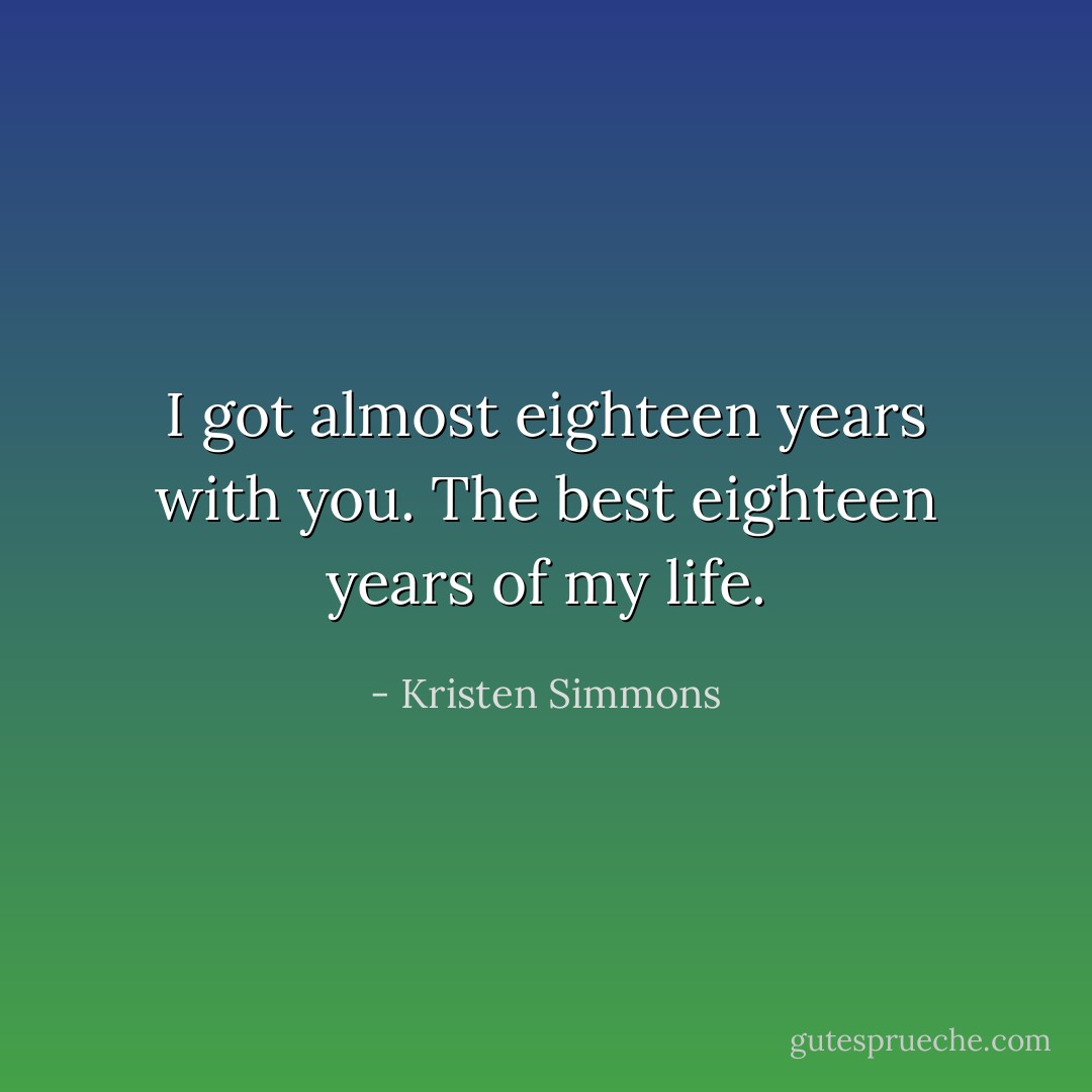 I got almost eighteen years with you. The best eighteen years of my life. - Kristen Simmons