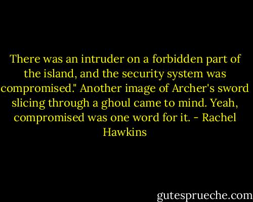 There was an intruder on a forbidden part of the island, and the security system was compromised." Another image of Archer's sword slicing through a ghoul came to mind. Yeah, compromised was one word for it. - Rachel Hawkins
