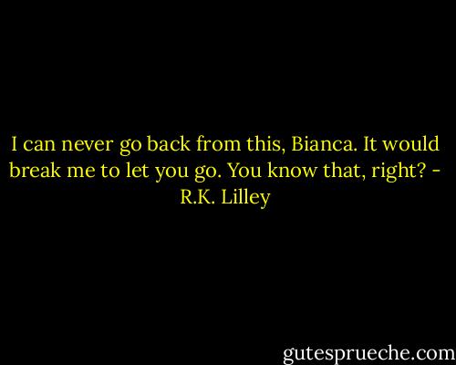 I can never go back from this, Bianca. It would break me to let you go. You know that, right? - R.K. Lilley