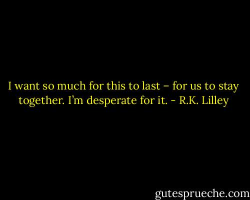 I want so much for this to last – for us to stay together. I’m desperate for it. - R.K. Lilley
