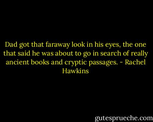 Dad got that faraway look in his eyes, the one that said he was about to go in search of really ancient books and cryptic passages. - Rachel Hawkins