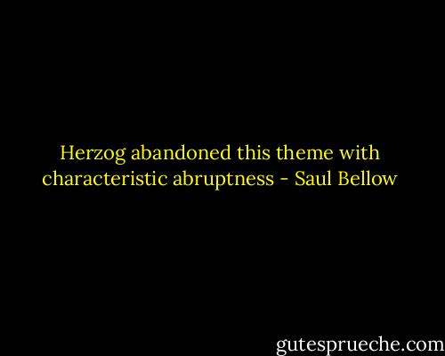 Herzog abandoned this theme with characteristic abruptness - Saul Bellow