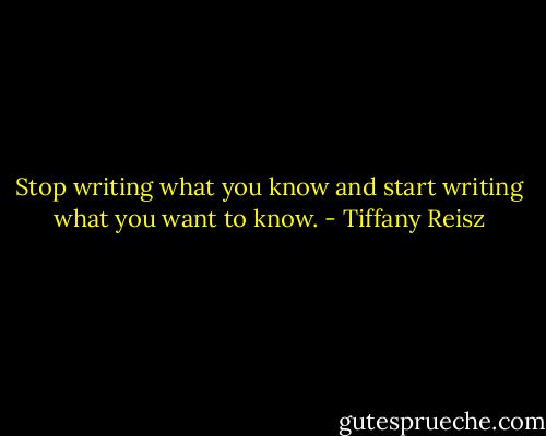 Stop writing what you know and start writing what you want to know. - Tiffany Reisz