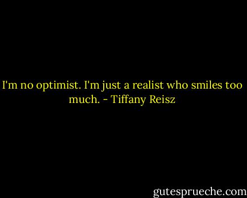 I'm no optimist. I'm just a realist who smiles too much. - Tiffany Reisz