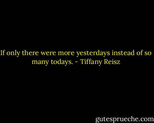If only there were more yesterdays instead of so many todays. - Tiffany Reisz