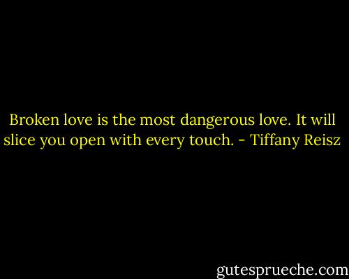 Broken love is the most dangerous love. It will slice you open with every touch. - Tiffany Reisz