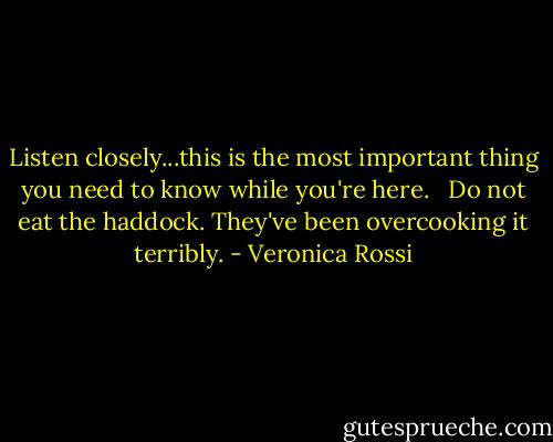 Listen closely...this is the most important thing you need to know while you're here. <br /><br />Do not eat the haddock. They've been overcooking it terribly. - Veronica Rossi