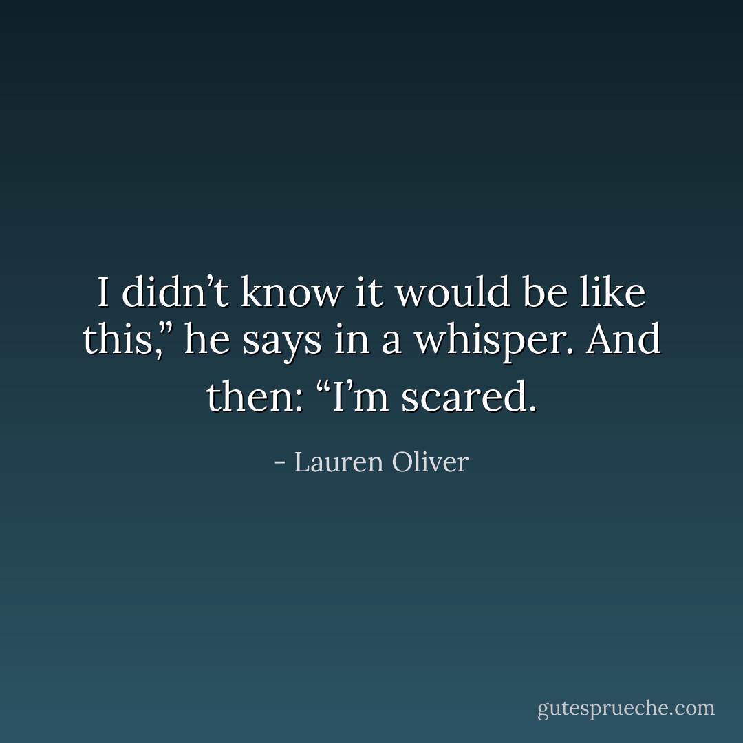 I didn’t know it would be like this,” he says in a whisper. And then: “I’m scared. - Lauren Oliver