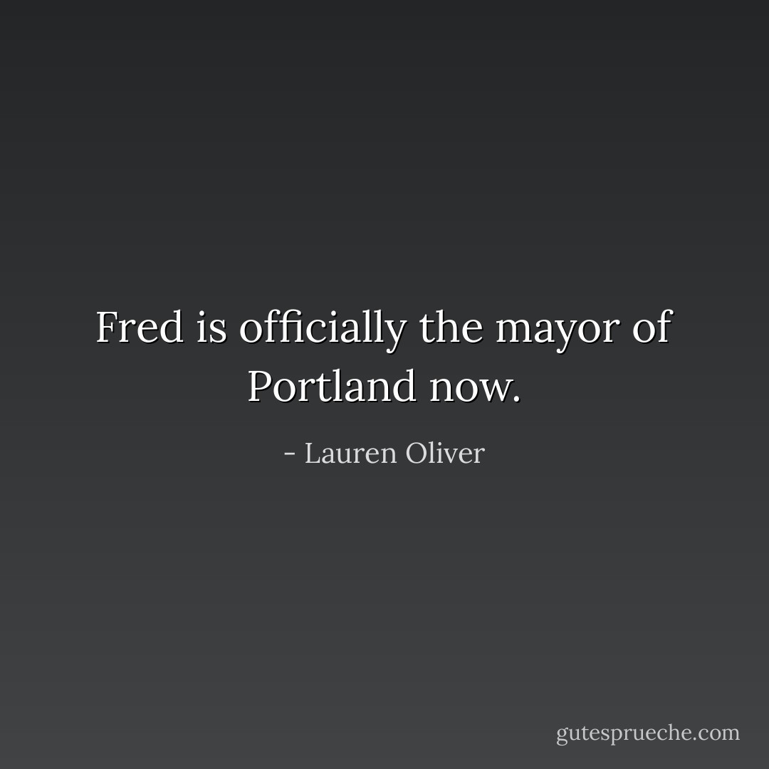 Fred is officially the mayor of Portland now. - Lauren Oliver