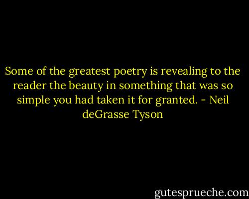 Some of the greatest poetry is revealing to the reader the beauty in something that was so simple you had taken it for granted. - Neil deGrasse Tyson