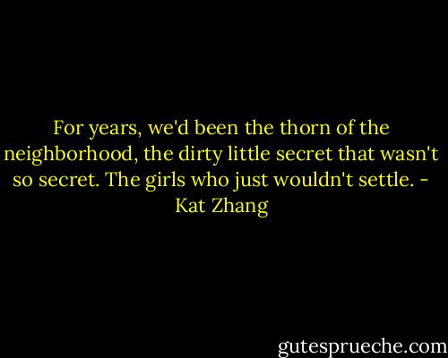 For years, we'd been the thorn of the neighborhood, the dirty little secret that wasn't so secret. The girls who just wouldn't settle. - Kat Zhang